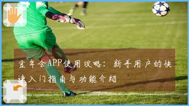 金年会APP使用攻略：新手用户的快速入门指南与功能介绍