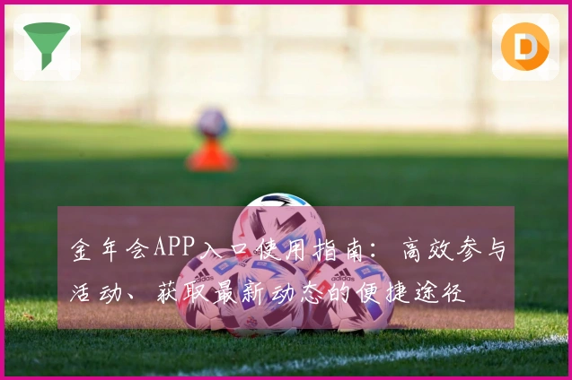 金年会APP入口使用指南：高效参与活动、获取最新动态的便捷途径