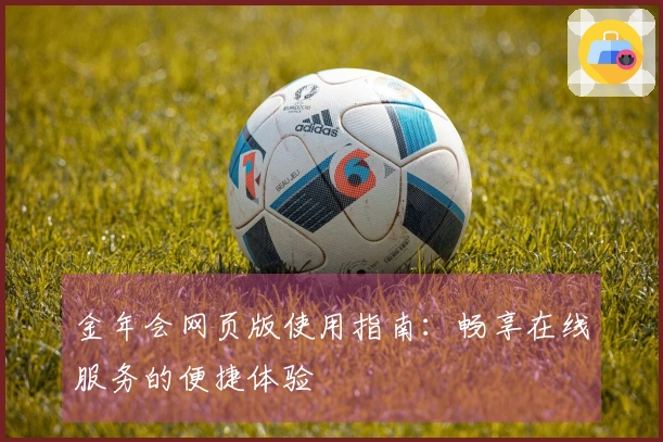 金年会网页版使用指南：畅享在线服务的便捷体验
