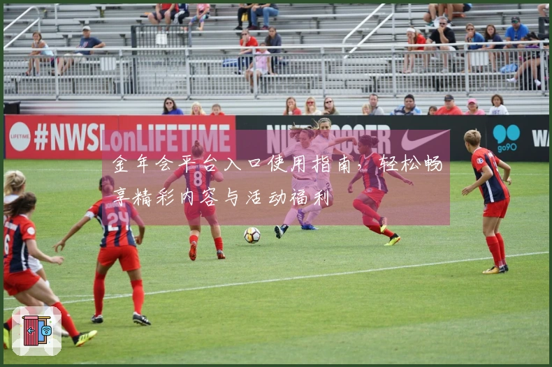 金年会平台入口使用指南，轻松畅享精彩内容与活动福利