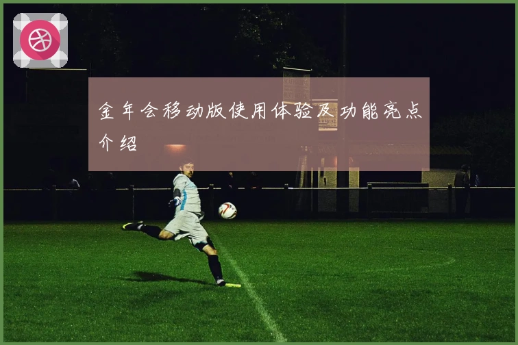 金年会移动版使用体验及功能亮点介绍