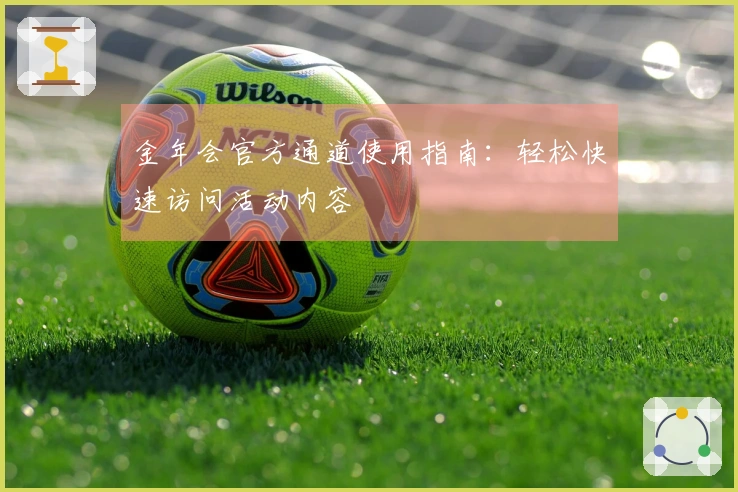 金年会官方通道使用指南：轻松快速访问活动内容