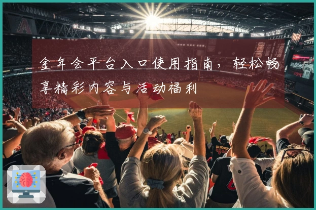 金年会平台入口使用指南，轻松畅享精彩内容与活动福利