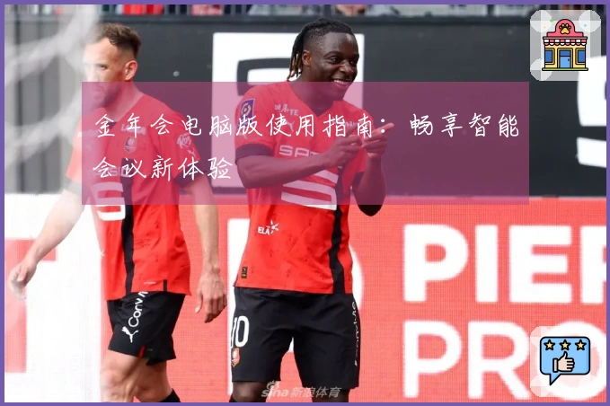 金年会电脑版使用指南：畅享智能会议新体验