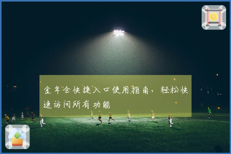 金年会快捷入口使用指南，轻松快速访问所有功能