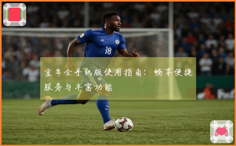 金年会手机版使用指南：畅享便捷服务与丰富功能