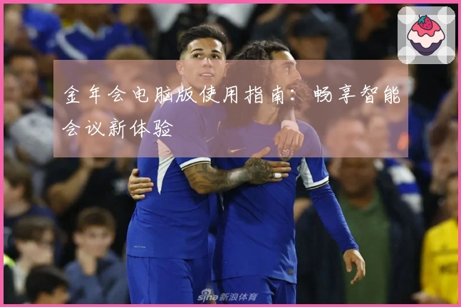 金年会电脑版使用指南：畅享智能会议新体验