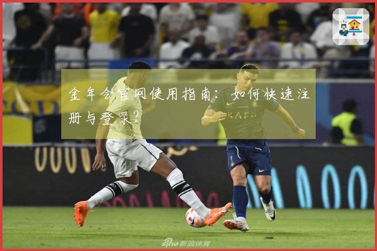 金年会官网使用指南：如何快速注册与登录？