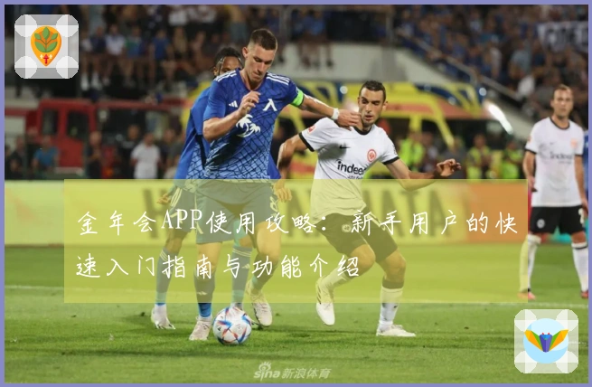 金年会APP使用攻略:新手用户的快速入门指南与功能介绍