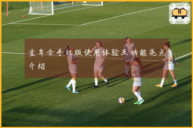 金年会手机版使用体验及功能亮点介绍