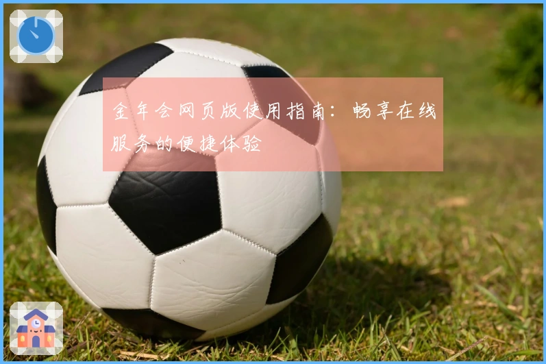金年会网页版使用指南：畅享在线服务的便捷体验