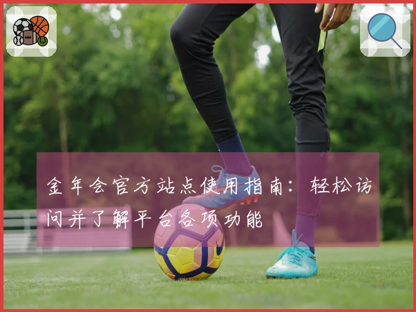 金年会官方站点使用指南:轻松访问并了解平台各项功能