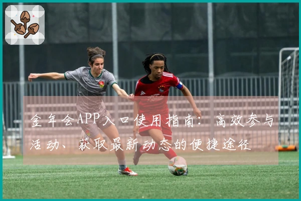 金年会APP入口使用指南：高效参与活动、获取最新动态的便捷途径