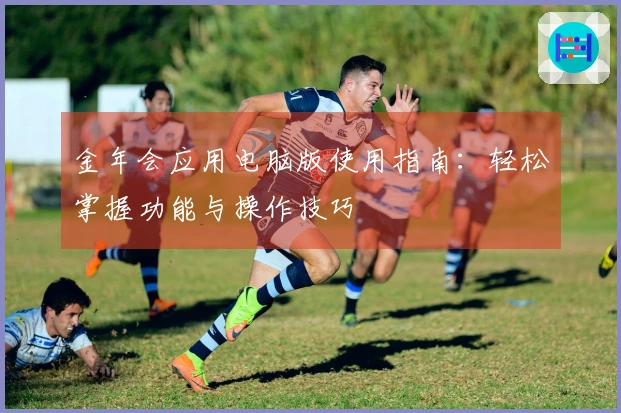 金年会应用电脑版使用指南：轻松掌握功能与操作技巧