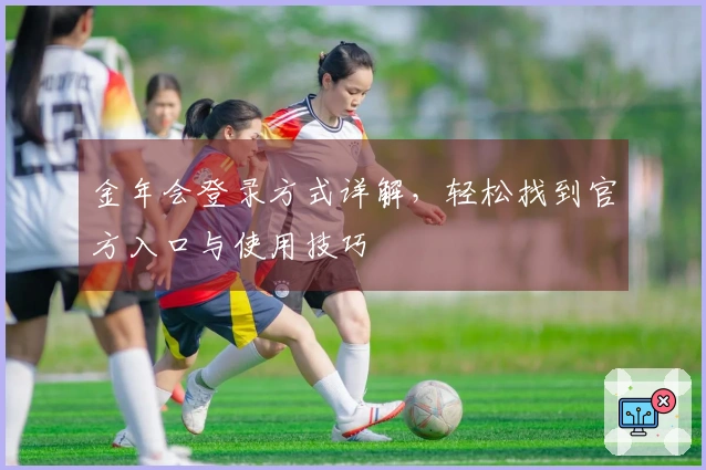 金年会登录方式详解,轻松找到官方入口与使用技巧