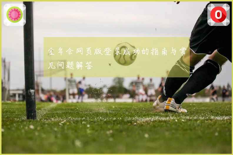 金年会网页版登录成功的指南与常见问题解答