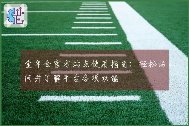 金年会官方站点使用指南：轻松访问并了解平台各项功能