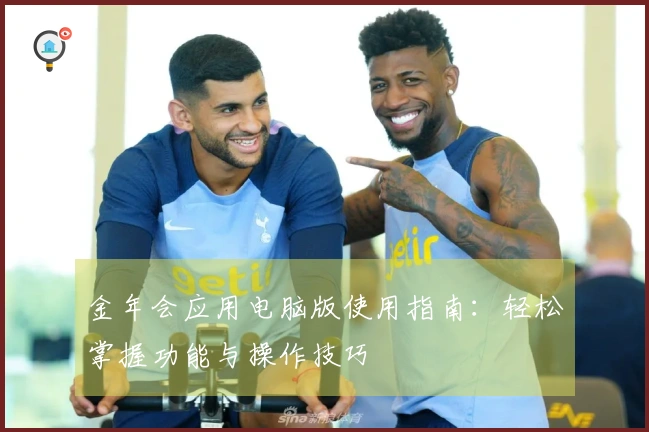 金年会应用电脑版使用指南：轻松掌握功能与操作技巧