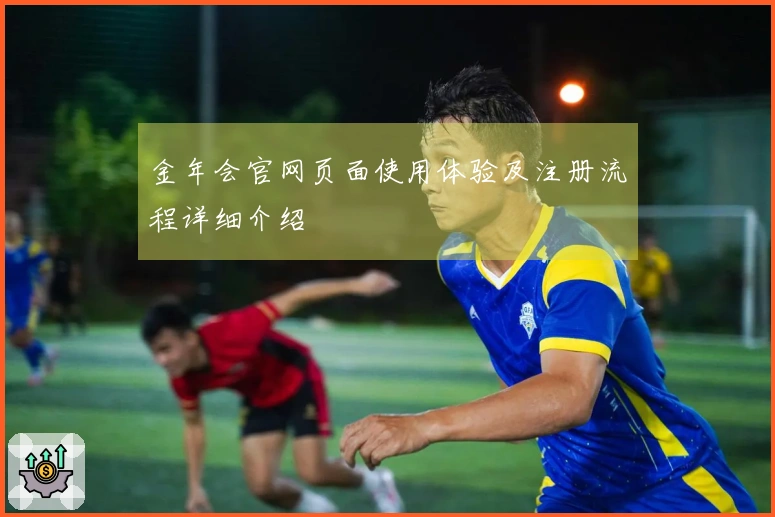 金年会官网页面使用体验及注册流程详细介绍