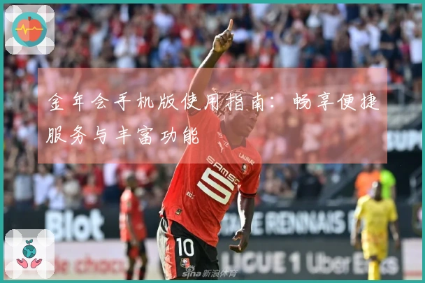 金年会手机版使用指南：畅享便捷服务与丰富功能