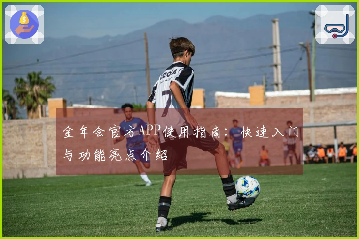 金年会官方APP使用指南：快速入门与功能亮点介绍