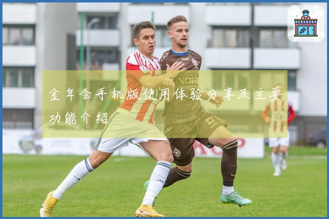 金年会手机版使用体验分享及主要功能介绍